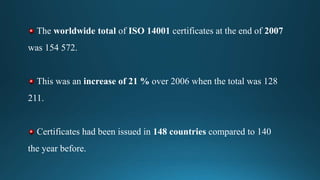 The worldwide total of ISO 14001 certificates at the end of 2007
was 154 572.
This was an increase of 21 % over 2006 when the total was 128
211.
Certificates had been issued in 148 countries compared to 140
the year before.
 