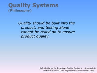 Quality should be built into the
product, and testing alone
cannot be relied on to ensure
product quality.
Ref: Guidance for Industry: Quality Systems Approach to
Pharmaceutical CGMP Regulations – September 2006
 
