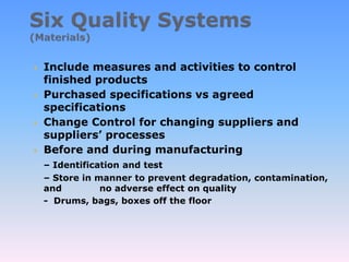  Include measures and activities to control
finished products
 Purchased specifications vs agreed
specifications
 Change Control for changing suppliers and
suppliers’ processes
 Before and during manufacturing
– Identification and test
– Store in manner to prevent degradation, contamination,
and no adverse effect on quality
- Drums, bags, boxes off the floor
 