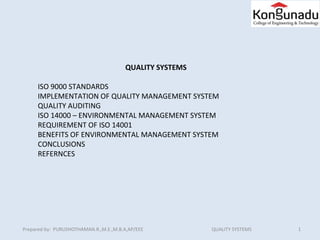 1Prepared by: PURUSHOTHAMAN.R.,M.E.,M.B.A,AP/EEE QUALITY SYSTEMS
QUALITY SYSTEMS
ISO 9000 STANDARDS
IMPLEMENTATION OF QUALITY MANAGEMENT SYSTEM
QUALITY AUDITING
ISO 14000 – ENVIRONMENTAL MANAGEMENT SYSTEM
REQUIREMENT OF ISO 14001
BENEFITS OF ENVIRONMENTAL MANAGEMENT SYSTEM
CONCLUSIONS
REFERNCES
 