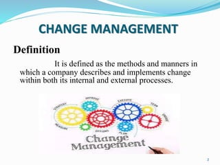 CHANGE MANAGEMENT
Definition
It is defined as the methods and manners in
which a company describes and implements change
within both its internal and external processes.
2
 