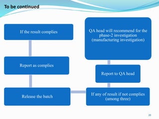 If the result complies
Report as complies
Release the batch
If any of result if not complies
(among three)
Report to QA head
QA head will recommend for the
phase-2 investigation
(manufacturing investigation)
20
To be continued
 