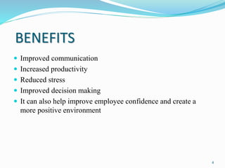 BENEFITS
 Improved communication
 Increased productivity
 Reduced stress
 Improved decision making
 It can also help improve employee confidence and create a
more positive environment
4
 