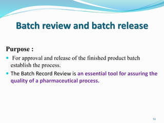 Batch review and batch release
Purpose :
 For approval and release of the finished product batch
establish the process.
 The Batch Record Review is an essential tool for assuring the
quality of a pharmaceutical process.
51
 