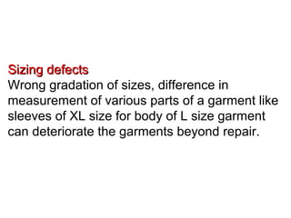 Sizing defectsSizing defects
Wrong gradation of sizes, difference in
measurement of various parts of a garment like
sleeves of XL size for body of L size garment
can deteriorate the garments beyond repair.
 