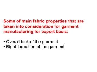 Some of main fabric properties that are
taken into consideration for garment
manufacturing for export basis:
• Overall look of the garment.
• Right formation of the garment.
 