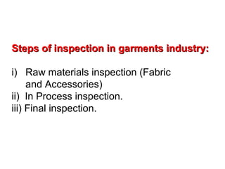 Steps of inspection in garments industry:Steps of inspection in garments industry:
i) Raw materials inspection (Fabric
and Accessories)
ii) In Process inspection.
iii) Final inspection.
 