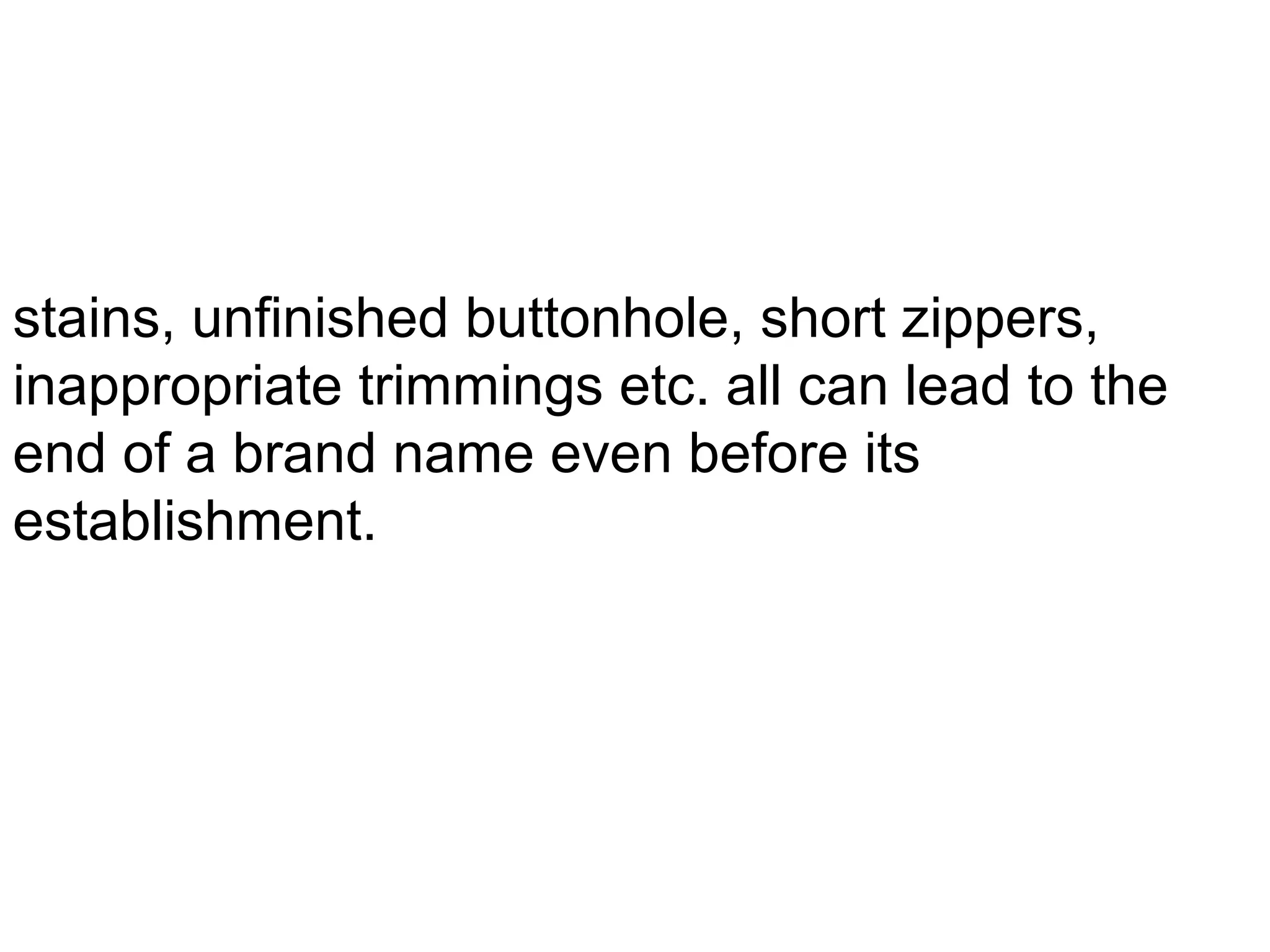 stains, unfinished buttonhole, short zippers,
inappropriate trimmings etc. all can lead to the
end of a brand name even before its
establishment.

 