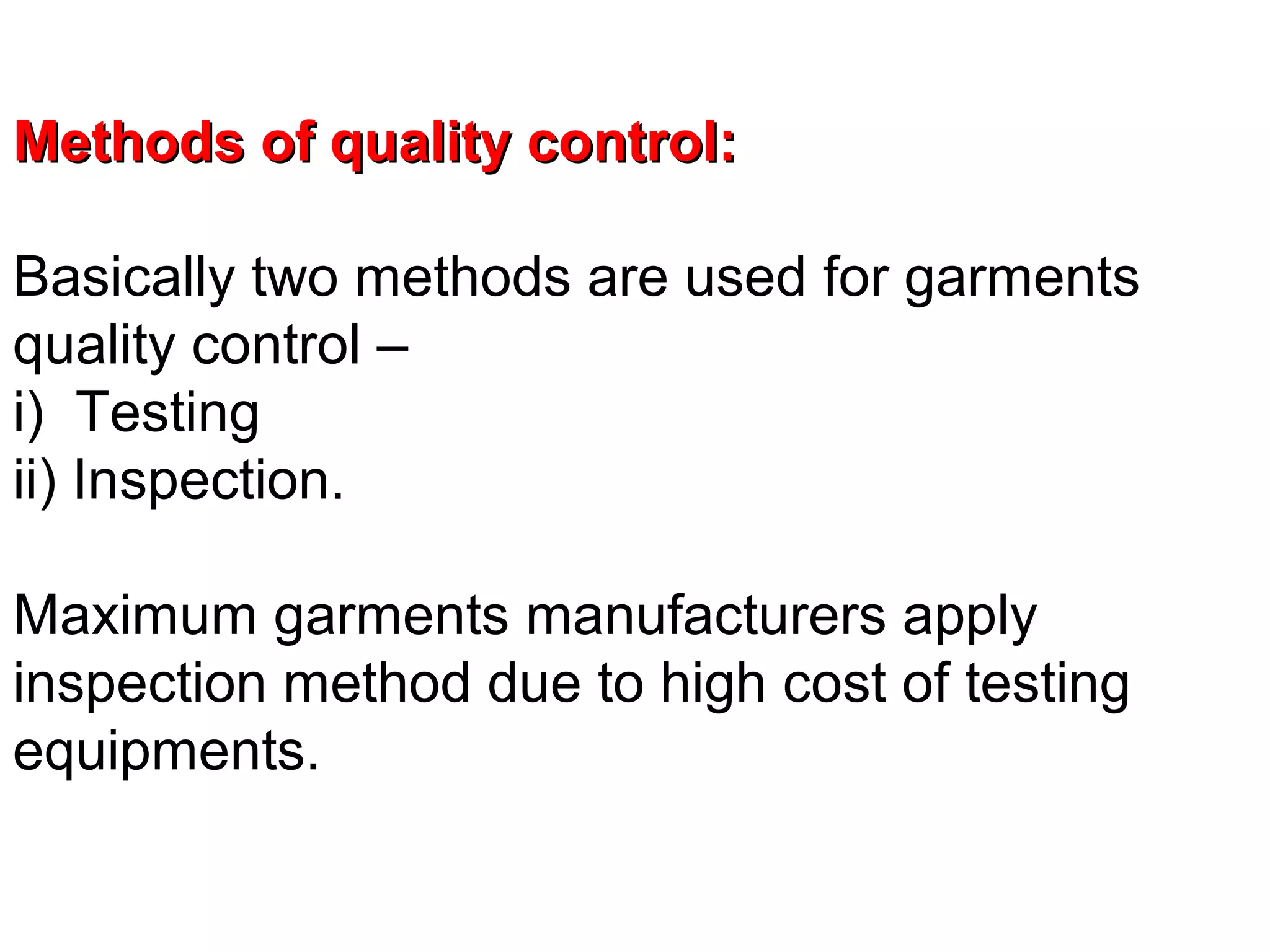 Methods of quality control:
Basically two methods are used for garments
quality control –
i) Testing
ii) Inspection.
Maximum garments manufacturers apply
inspection method due to high cost of testing
equipments.

 