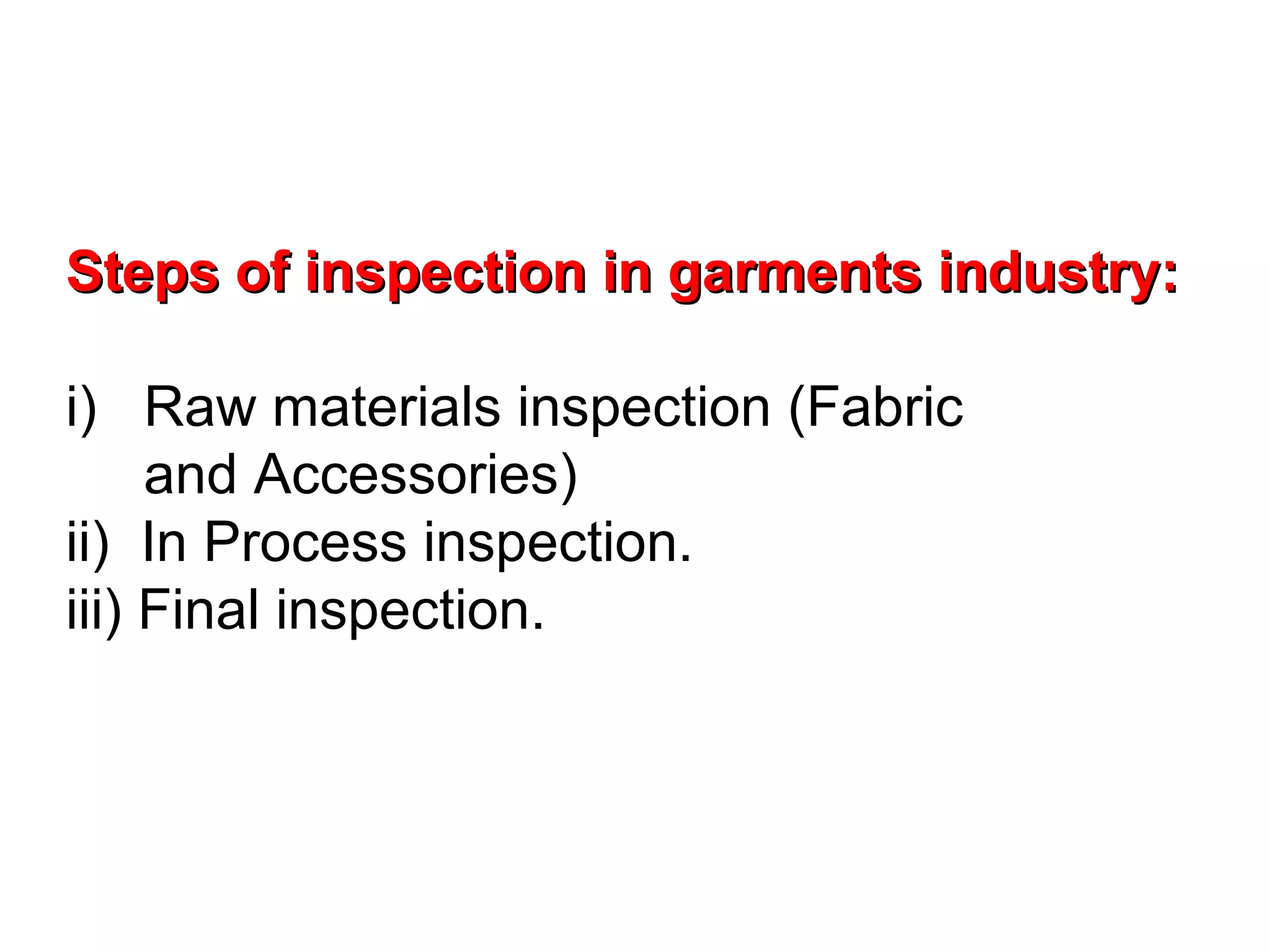 Steps of inspection in garments industry:
i) Raw materials inspection (Fabric
and Accessories)
ii) In Process inspection.
iii) Final inspection.

 