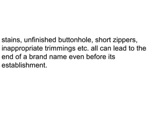 stains, unfinished buttonhole, short zippers,
inappropriate trimmings etc. all can lead to the
end of a brand name even before its
establishment.

 