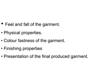 • Feel and fall of the garment.
• Physical properties.
• Colour fastness of the garment.
• Finishing properties
• Presentation of the final produced garment.

 