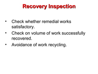 Recovery Inspection
•
•
•

Check whether remedial works
satisfactory.
Check on volume of work successfully
recovered.
Avoidance of work recycling.

 
