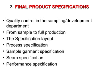 3. FINAL PRODUCT SPECIFICATIONS
• Quality control in the sampling/development
department
• From sample to full production
• The Specification layout
• Process specification
• Sample garment specification
• Seam specification
• Performance specification

 