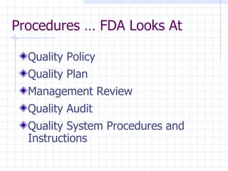 Procedures … FDA Looks At

  Quality Policy
  Quality Plan
  Management Review
  Quality Audit
  Quality System Procedures and
  Instructions
 