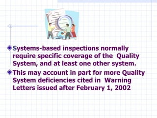 Systems-based inspections normally
require specific coverage of the Quality
System, and at least one other system.
This may account in part for more Quality
System deficiencies cited in Warning
Letters issued after February 1, 2002
 