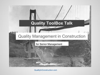 Quality ToolBox Talk 
Quality Management in Construction 
for Senior Management 
QualityInConstruction.com 
 