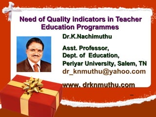 Need of Quality indicators in Teacher Education Programmes   Dr.K.Nachimuthu  Asst. Professor,  Dept. of  Education,  Periyar University, Salem, TN   [email_address] www. drknmuthu.com   