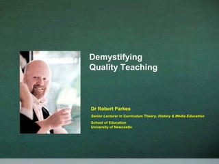 Demystifying
Quality Teaching
Dr Robert Parkes
Senior Lecturer in Curriculum Theory, History & Media Education
School of Education
University of Newcastle
 