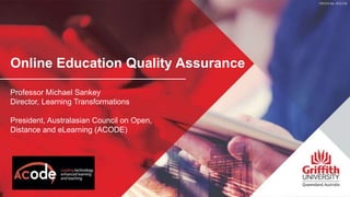 Online Education Quality Assurance
Professor Michael Sankey
Director, Learning Transformations
President, Australasian Council on Open,
Distance and eLearning (ACODE)
 