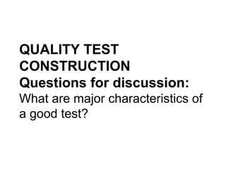 QUALITY TEST 
CONSTRUCTION 
Questions for discussion: 
What are major characteristics of 
a good test? 
 