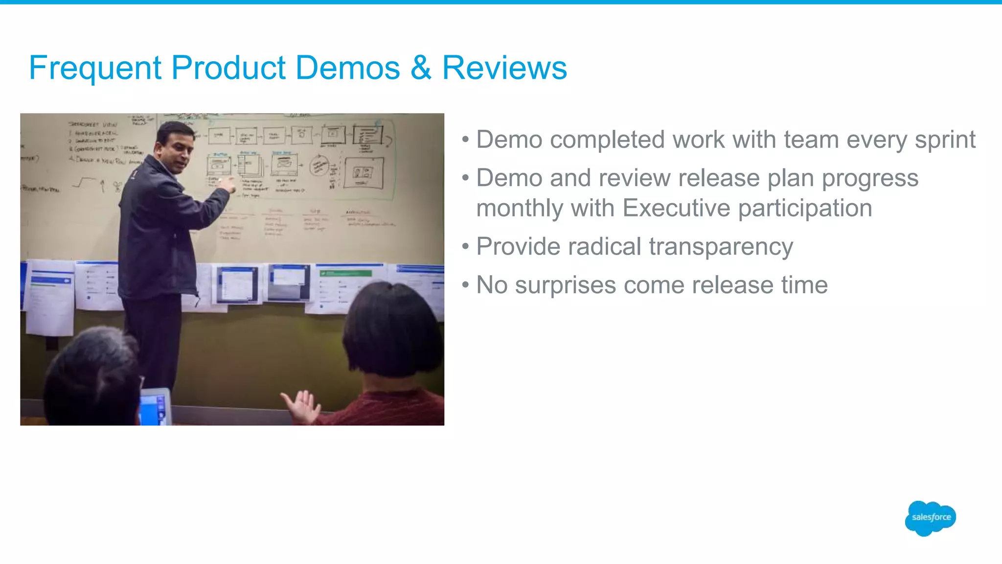 Frequent Product Demos & Reviews
• Demo completed work with team every sprint
• Demo and review release plan progress
monthly with Executive participation
• Provide radical transparency
• No surprises come release time
 