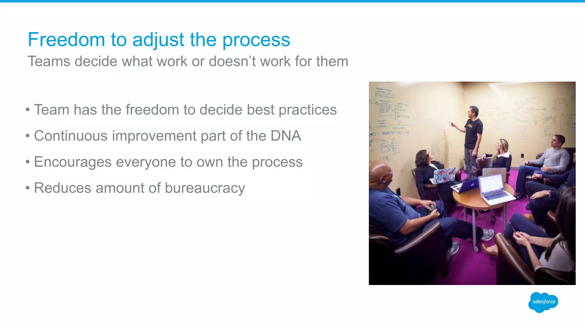 Freedom to adjust the process
Teams decide what work or doesn’t work for them
• Team has the freedom to decide best practices
• Continuous improvement part of the DNA
• Encourages everyone to own the process
• Reduces amount of bureaucracy
 