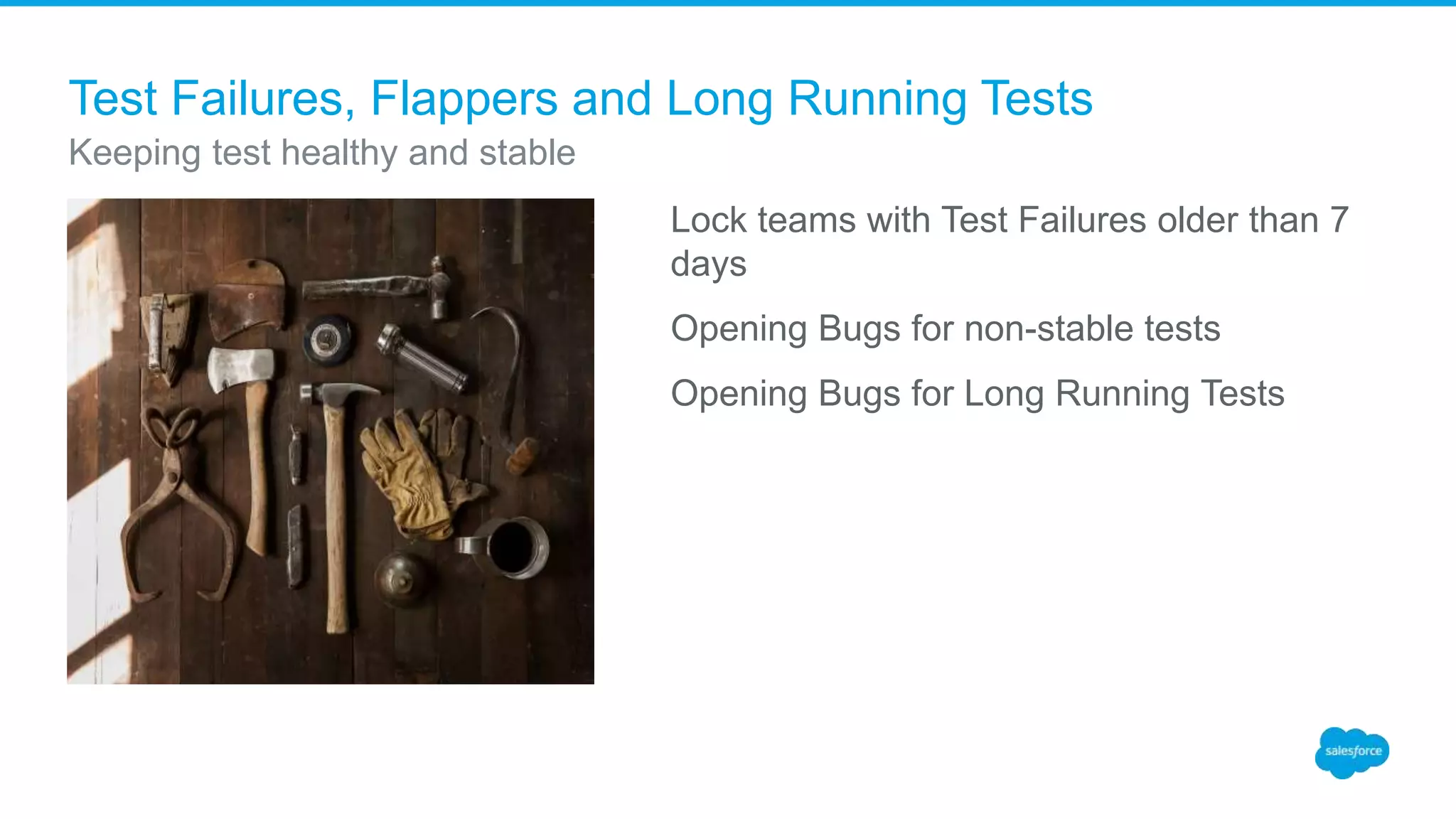 Test Failures, Flappers and Long Running Tests
Lock teams with Test Failures older than 7
days
Opening Bugs for non-stable tests
Opening Bugs for Long Running Tests
Keeping test healthy and stable
 