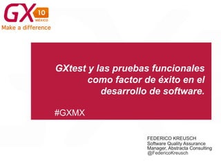 #GXMX
GXtest y las pruebas funcionales
como factor de éxito en el
desarrollo de software.
FEDERICO KREUSCH
Software Quality Assurance
Manager, Abstracta Consulting
@FedericoKreusch
 