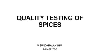 QUALITY TESTING OF
SPICES
V.SUNDARALAKSHMI
2014027036
 