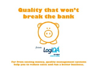 Quality that won’t
     break the bank




                 from




Far from costing money, quality management systems
  help you to reduce costs and run a better business.
 