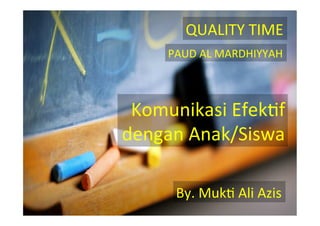 QUALITY	
  TIME	
  
PAUD	
  AL	
  MARDHIYYAH	
  
By.	
  Muk4	
  Ali	
  Azis	
  
Komunikasi	
  Efek4f	
  	
  
dengan	
  Anak/Siswa	
  	
  
 