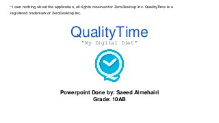 QualityTime
“My Digital Diet”
Powerpoint Done by: Saeed Almehairi
Grade: 10AB
* I own nothing about the application, all rights reserved for ZeroDesktop Inc. QualityTime is a
registered trademark of ZeroDesktop Inc.
 