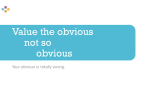 Value the obvious
not so
obvious
Your obvious is totally wrong.
 