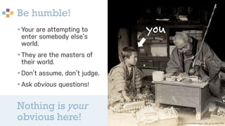 Be humble!
14
§Your are attempting to
enter somebody else‘s
world.
§They are the masters of
their world.
§Don’t assume, don’t judge.
§Ask obvious questions!
Bildnachweis: https://flic.kr/p/4WtVKR
Nothing is your
obvious here!
 