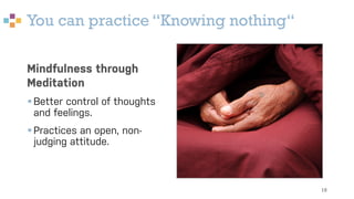 You can practice “Knowing nothing“
18
Mindfulness through
Meditation
§Better control of thoughts
and feelings.
§Practices an open, non-
judging attitude.
 