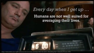 19
Every day when I get up …
Humans are not well suited for
averaging their lives.
https://www.reddit.com/r/gifs/comments/2mr1xo/every_morning/ (from the movie „Groundhog Day“, Columbia Pictures 1993)
 