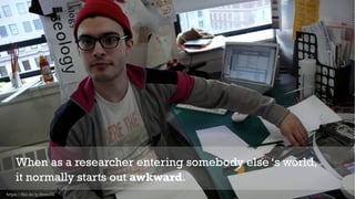 23
When as a researcher entering somebody else ‘s world,
it normally starts out awkward.
https://flic.kr/p/6rxa3H
 