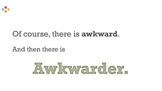 Of course, there is awkward.
And then there is
 