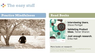 The easy stuff
§You can meditate § Interviewing Users,
Steve Portigal
§ Validating Product
Ideas, Tomer Sharon
§ Just enough research,
Erika Hall
Read BooksPractice Mindfulness
More books on research:
https://www.goodreads.com/list/created/68146420-hans-
joachim-belz (WORK IN PROGRESS)
https://flic.kr/p/aht7Wt
 