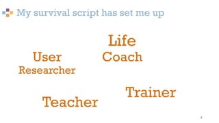 My survival script has set me up
6
User
Researcher
Life
Coach
Teacher
Trainer
 