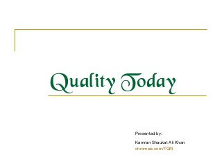 Quality Today
Presented by:
Kamran Shaukat Ali Khan
chromeis.com/TQM
 