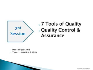 o 7 Tools of Quality
o Quality Control &
Assurance
Nazmul -Textile Engr
2nd
Session
o Date : 11-July-2018
o Time : 11:00 AM to 2:00 PM
 