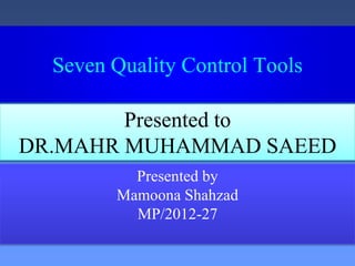 Seven Quality Control Tools 
Presented to 
DR.MAHR MUHAMMAD SAEED 
Presented by 
Mamoona Shahzad 
MP/2012-27 
 