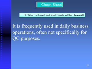 25 
Check Sheet 
2. When is it used and what results will be obtained? 
It is frequently used in daily business 
operations, often not specifically for 
QC purposes. 
 