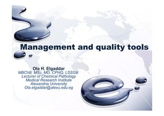 M t d lit t lManagement and quality tools
Ola H. Elgaddar
MBChB MS MD CPHQ LSSGBMBChB, MSc, MD, CPHQ, LSSGB
Lecturer of Chemical Pathology
Medical Research Institute
Alexandria UniversityAlexandria University
Ola.elgaddar@alexu.edu.eg
 