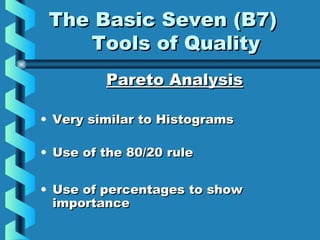 The Basic Seven (B7)The Basic Seven (B7)
Tools of QualityTools of Quality
Pareto AnalysisPareto Analysis
• Very similar to HistogramsVery similar to Histograms
• Use of the 80/20 ruleUse of the 80/20 rule
• Use of percentages to showUse of percentages to show
importanceimportance
 