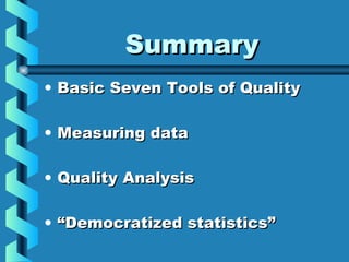 SummarySummary
• Basic Seven Tools of QualityBasic Seven Tools of Quality
• Measuring dataMeasuring data
• Quality AnalysisQuality Analysis
• ““Democratized statistics”Democratized statistics”
 