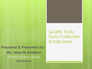 Quality Tools,
Data Collection
& Indicators
Prepared & Presented by:
Ms. Alaa M Abdeen
CPHQ,DTQMH, LSSGB
CQI Director
 