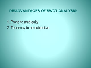 DISADVANTAGES OF SWOT ANALYSIS:
1. Prone to ambiguity
2. Tendency to be subjective
 